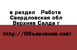  в раздел : Работа . Свердловская обл.,Верхняя Салда г.